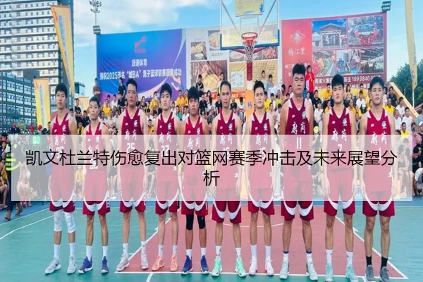 凯文杜兰特伤愈复出对篮网赛季冲击及未来展望分析